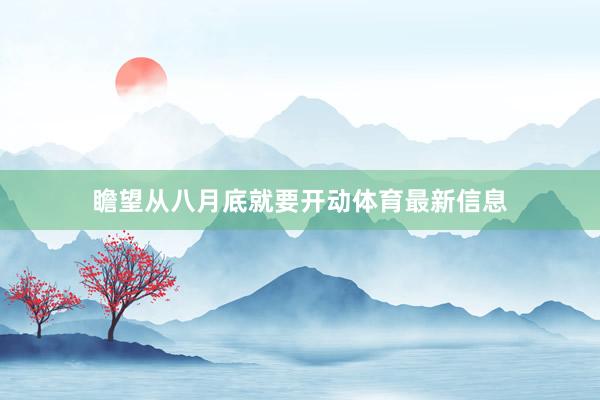 瞻望从八月底就要开动体育最新信息