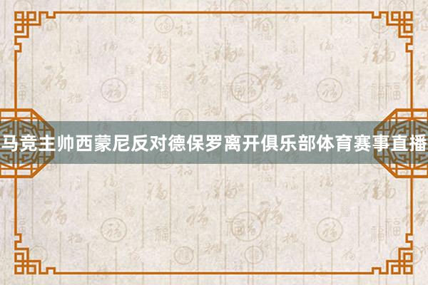 马竞主帅西蒙尼反对德保罗离开俱乐部体育赛事直播