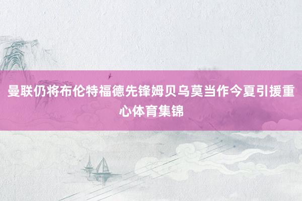 曼联仍将布伦特福德先锋姆贝乌莫当作今夏引援重心体育集锦
