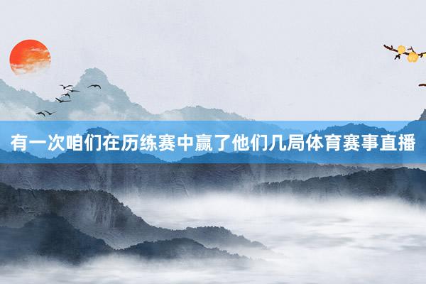 有一次咱们在历练赛中赢了他们几局体育赛事直播