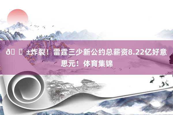 😱炸裂！雷霆三少新公约总薪资8.22亿好意思元！体育集锦
