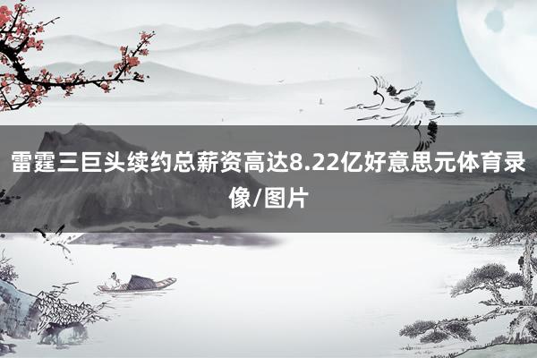 雷霆三巨头续约总薪资高达8.22亿好意思元体育录像/图片