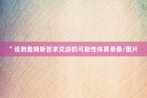 ”谈到詹姆斯苦求交游的可能性体育录像/图片