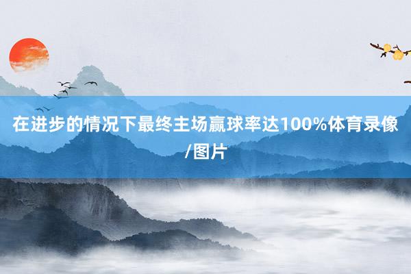 在进步的情况下最终主场赢球率达100%体育录像/图片