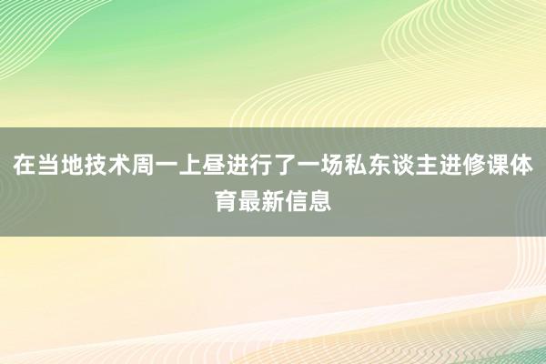 在当地技术周一上昼进行了一场私东谈主进修课体育最新信息