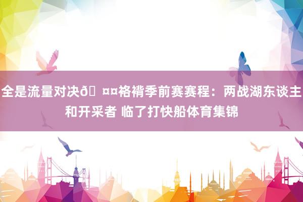 全是流量对决🤤袼褙季前赛赛程：两战湖东谈主和开采者 临了打快船体育集锦