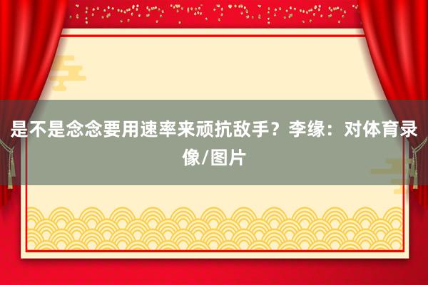 是不是念念要用速率来顽抗敌手？李缘：对体育录像/图片