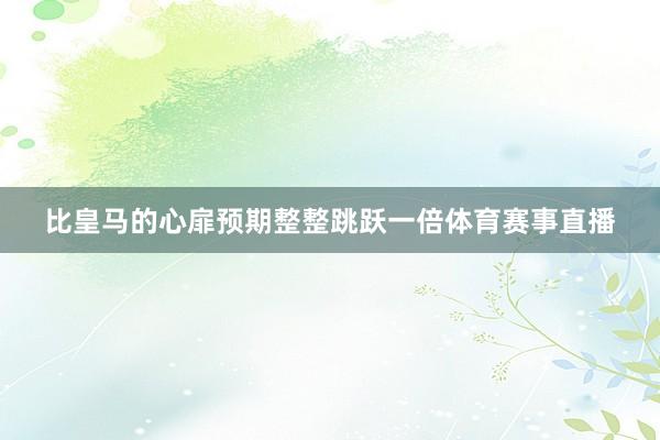 比皇马的心扉预期整整跳跃一倍体育赛事直播