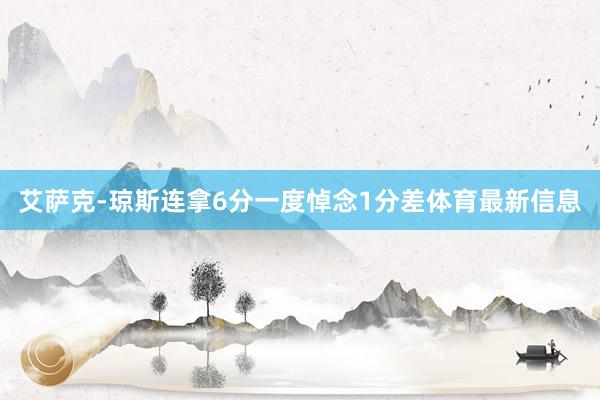 艾萨克-琼斯连拿6分一度悼念1分差体育最新信息