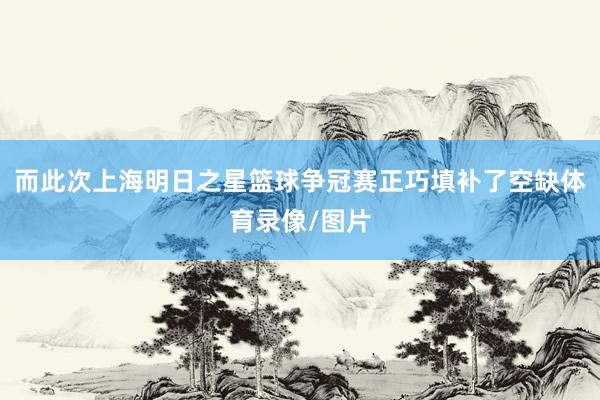 而此次上海明日之星篮球争冠赛正巧填补了空缺体育录像/图片