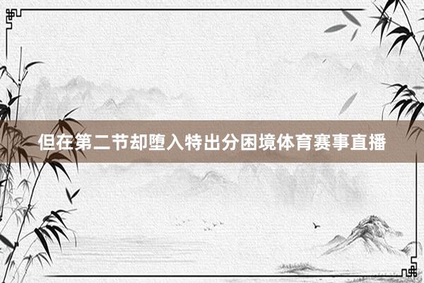 但在第二节却堕入特出分困境体育赛事直播