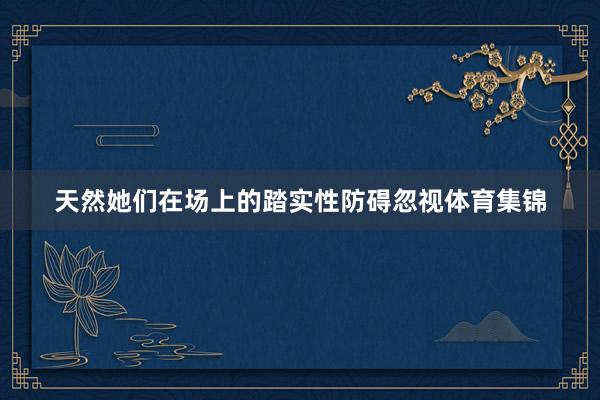 天然她们在场上的踏实性防碍忽视体育集锦