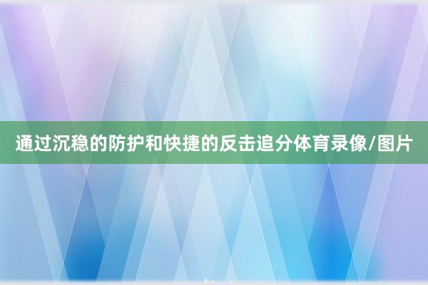 通过沉稳的防护和快捷的反击追分体育录像/图片