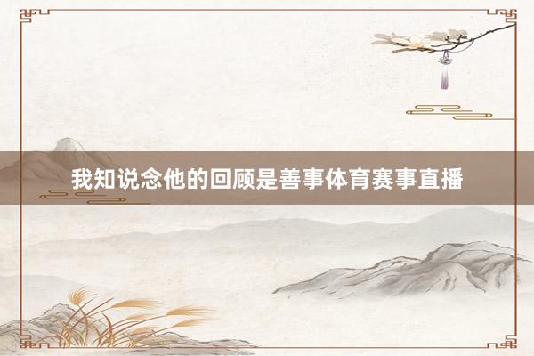 我知说念他的回顾是善事体育赛事直播