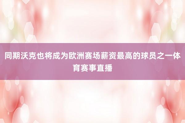 同期沃克也将成为欧洲赛场薪资最高的球员之一体育赛事直播