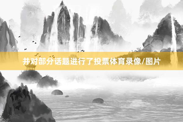 并对部分话题进行了投票体育录像/图片
