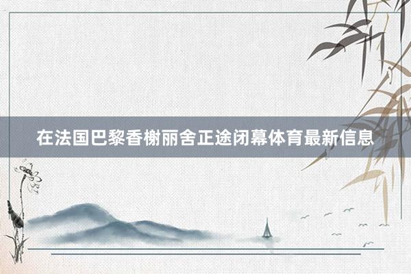 在法国巴黎香榭丽舍正途闭幕体育最新信息