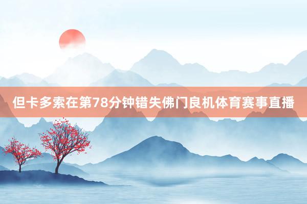 但卡多索在第78分钟错失佛门良机体育赛事直播