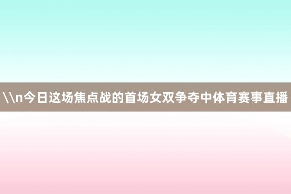 \n今日这场焦点战的首场女双争夺中体育赛事直播