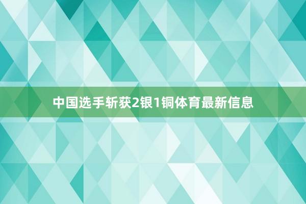 中国选手斩获2银1铜体育最新信息