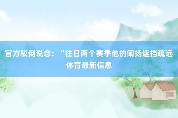 官方驳倒说念：“往日两个赛季他的阐扬遮挡疏远体育最新信息