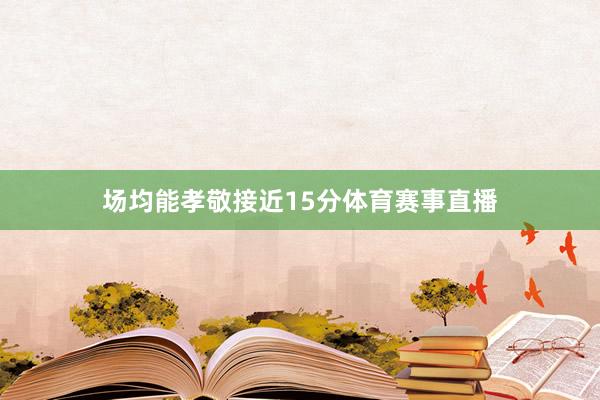场均能孝敬接近15分体育赛事直播