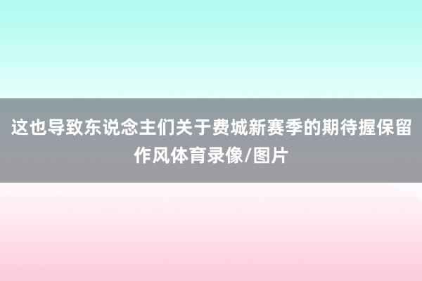 这也导致东说念主们关于费城新赛季的期待握保留作风体育录像/图片