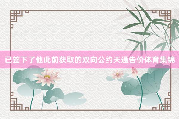 已签下了他此前获取的双向公约天通告价体育集锦