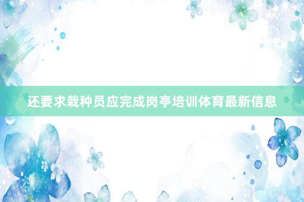 还要求栽种员应完成岗亭培训体育最新信息