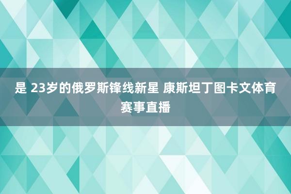 是 23岁的俄罗斯锋线新星 康斯坦丁图卡文体育赛事直播