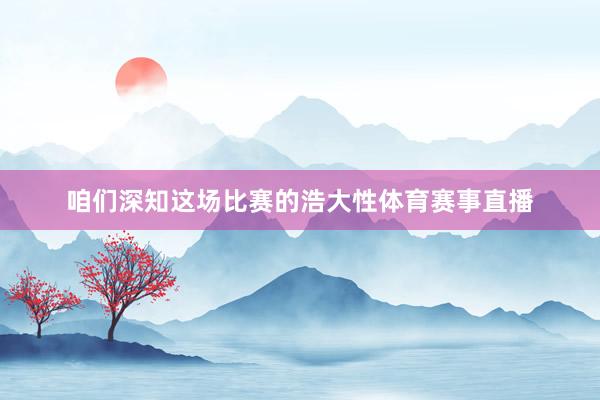 咱们深知这场比赛的浩大性体育赛事直播