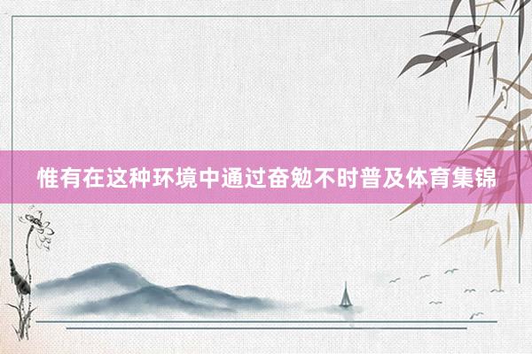 惟有在这种环境中通过奋勉不时普及体育集锦