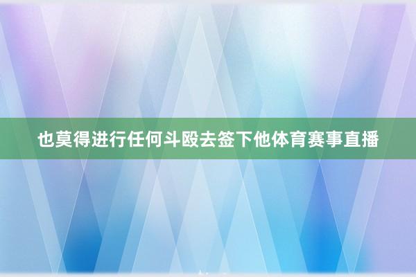 也莫得进行任何斗殴去签下他体育赛事直播