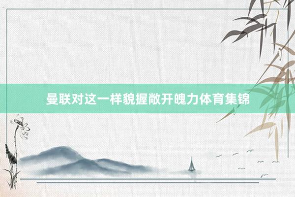 曼联对这一样貌握敞开魄力体育集锦