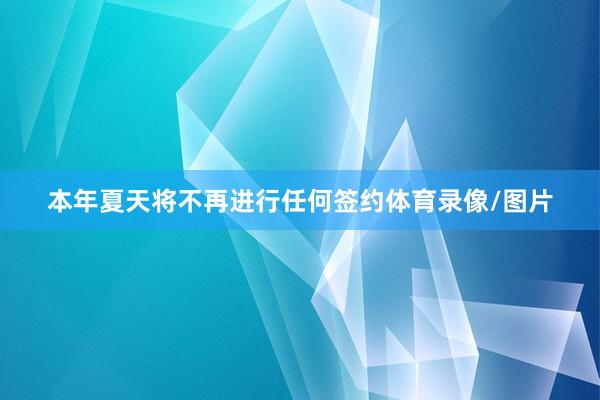 本年夏天将不再进行任何签约体育录像/图片