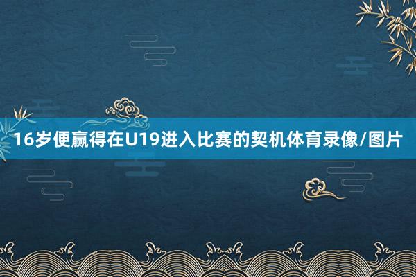 16岁便赢得在U19进入比赛的契机体育录像/图片