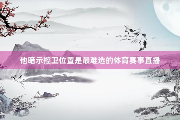 他暗示控卫位置是最难选的体育赛事直播