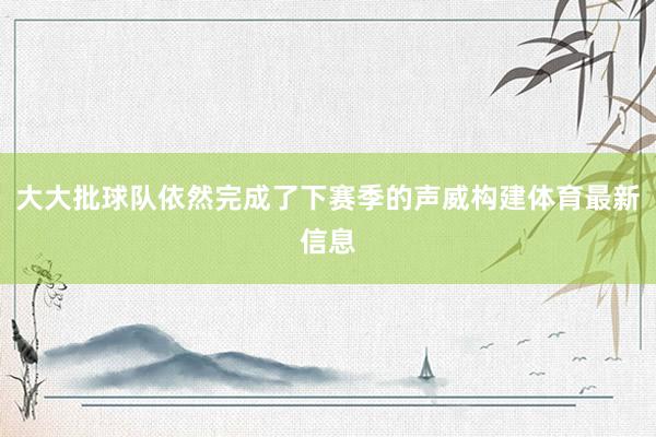 大大批球队依然完成了下赛季的声威构建体育最新信息