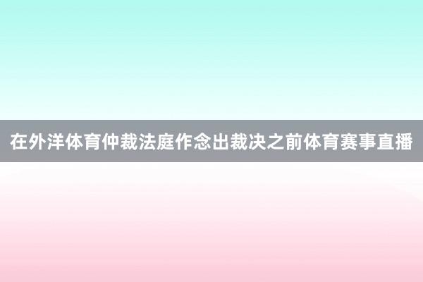 在外洋体育仲裁法庭作念出裁决之前体育赛事直播