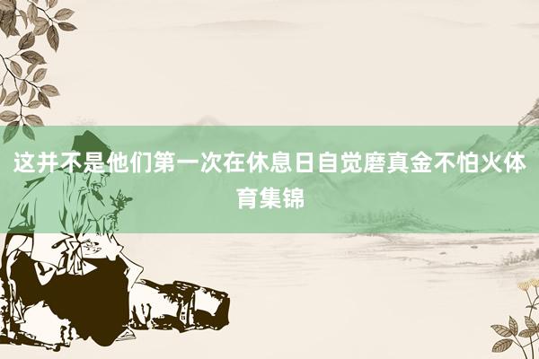 这并不是他们第一次在休息日自觉磨真金不怕火体育集锦