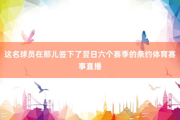 这名球员在那儿签下了翌日六个赛季的条约体育赛事直播