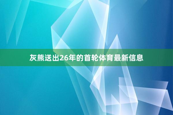 灰熊送出26年的首轮体育最新信息