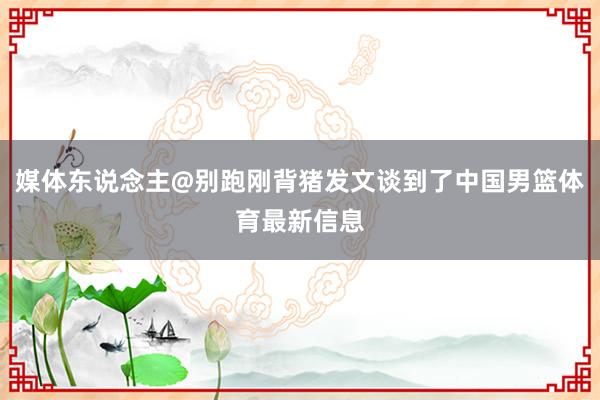 媒体东说念主@别跑刚背猪发文谈到了中国男篮体育最新信息