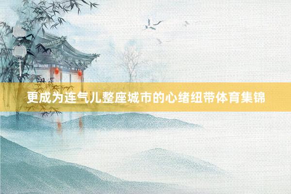 更成为连气儿整座城市的心绪纽带体育集锦