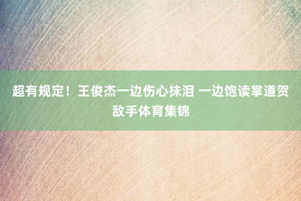 超有规定！王俊杰一边伤心抹泪 一边饱读掌道贺敌手体育集锦