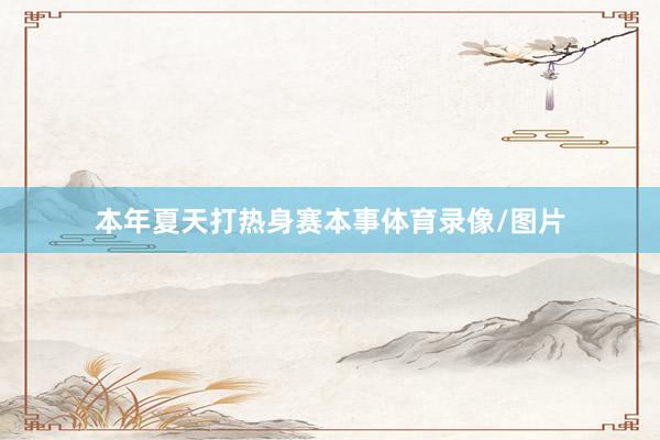 本年夏天打热身赛本事体育录像/图片