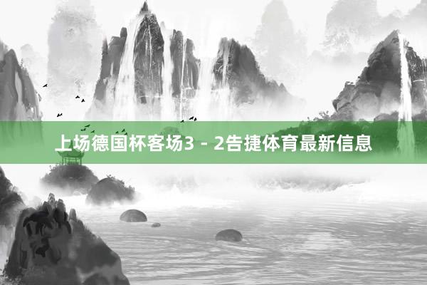 上场德国杯客场3 - 2告捷体育最新信息