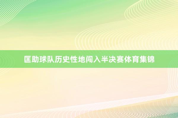 匡助球队历史性地闯入半决赛体育集锦