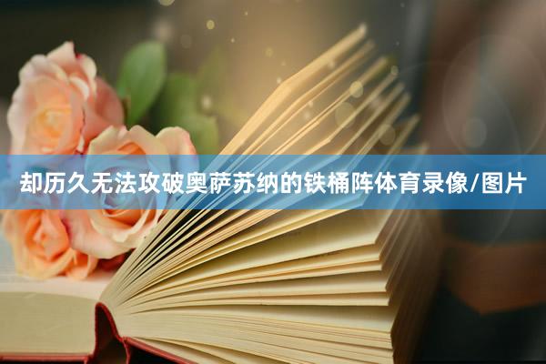 却历久无法攻破奥萨苏纳的铁桶阵体育录像/图片