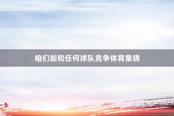 咱们能和任何球队竞争体育集锦